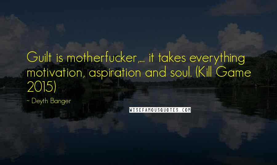 Deyth Banger Quotes: Guilt is motherfucker,... it takes everything motivation, aspiration and soul. (Kill Game 2015)