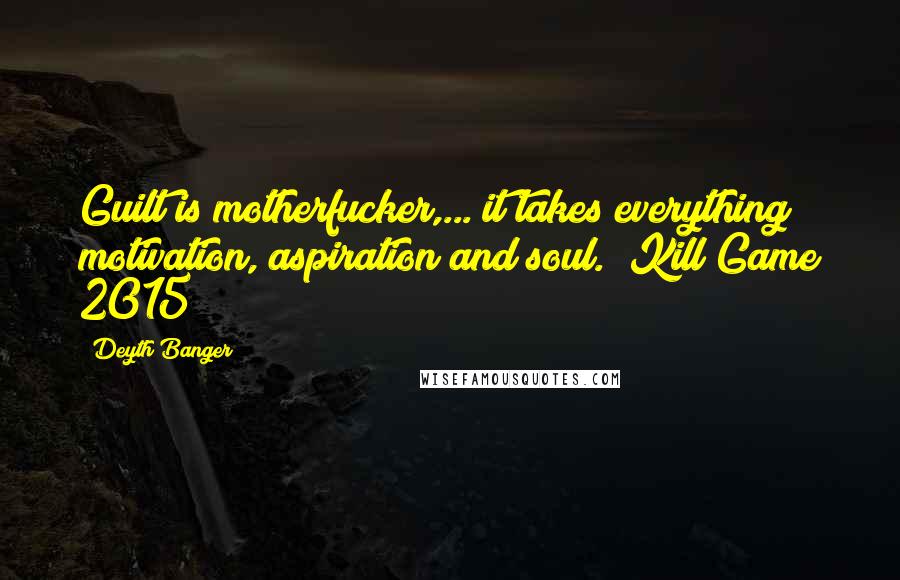 Deyth Banger Quotes: Guilt is motherfucker,... it takes everything motivation, aspiration and soul. (Kill Game 2015)