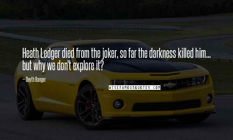 Deyth Banger Quotes: Heath Ledger died from the joker, so far the darkness killed him... but why we don't explore it?