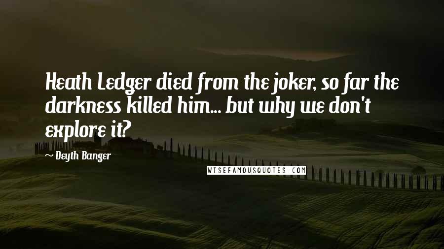 Deyth Banger Quotes: Heath Ledger died from the joker, so far the darkness killed him... but why we don't explore it?