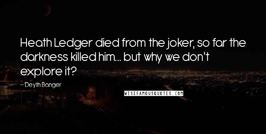 Deyth Banger Quotes: Heath Ledger died from the joker, so far the darkness killed him... but why we don't explore it?