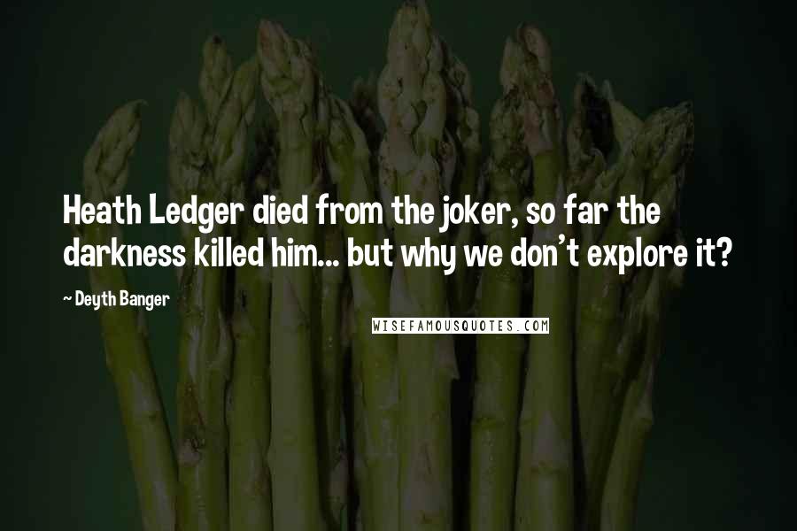 Deyth Banger Quotes: Heath Ledger died from the joker, so far the darkness killed him... but why we don't explore it?