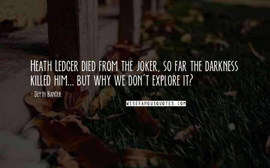 Deyth Banger Quotes: Heath Ledger died from the joker, so far the darkness killed him... but why we don't explore it?