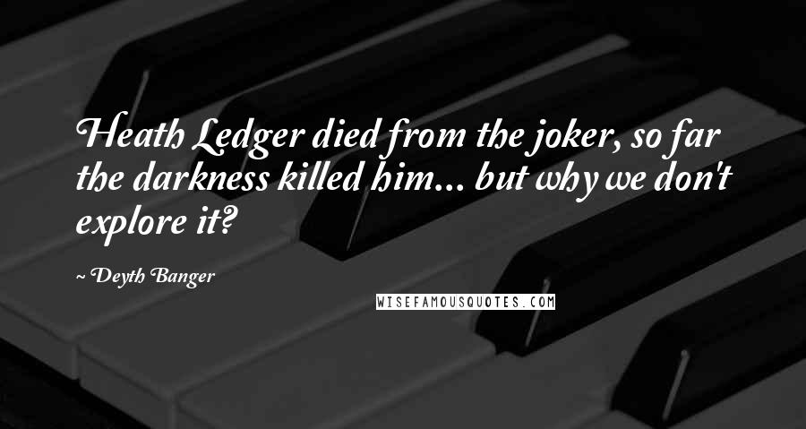 Deyth Banger Quotes: Heath Ledger died from the joker, so far the darkness killed him... but why we don't explore it?