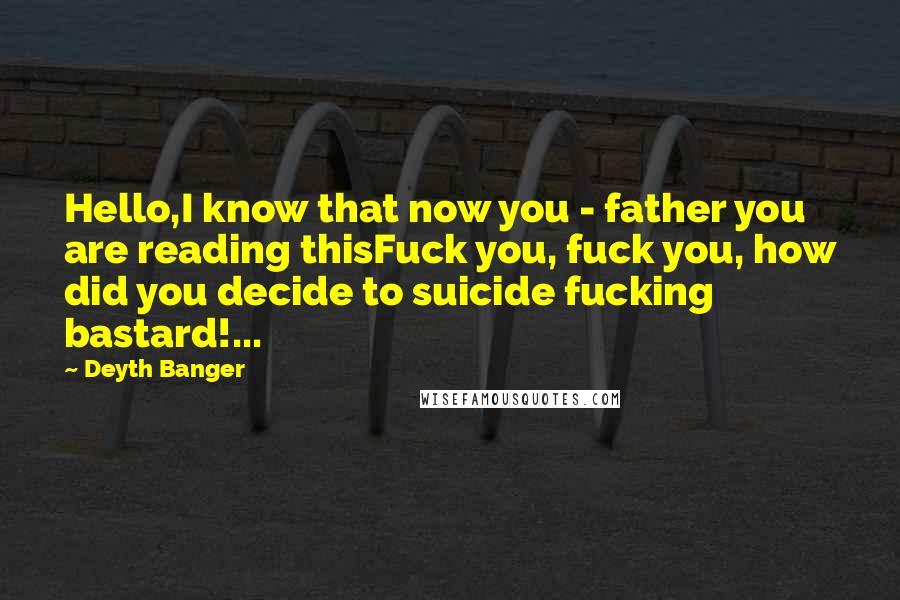 Deyth Banger Quotes: Hello,I know that now you - father you are reading thisFuck you, fuck you, how did you decide to suicide fucking bastard!...