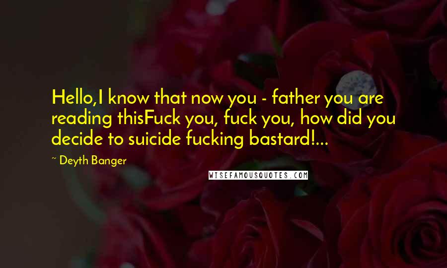 Deyth Banger Quotes: Hello,I know that now you - father you are reading thisFuck you, fuck you, how did you decide to suicide fucking bastard!...