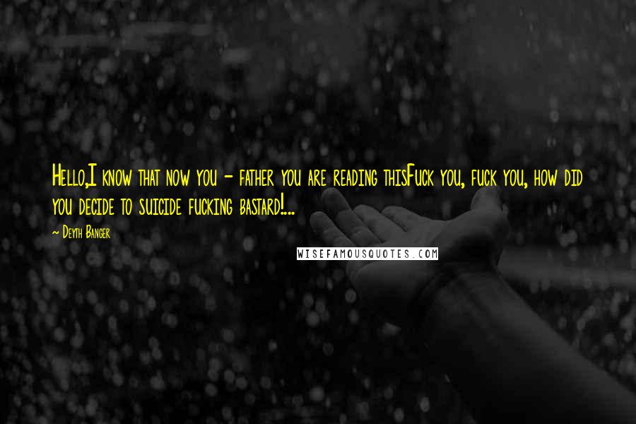 Deyth Banger Quotes: Hello,I know that now you - father you are reading thisFuck you, fuck you, how did you decide to suicide fucking bastard!...