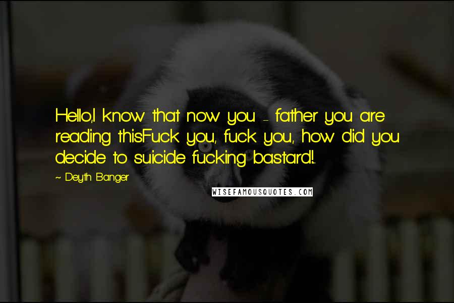 Deyth Banger Quotes: Hello,I know that now you - father you are reading thisFuck you, fuck you, how did you decide to suicide fucking bastard!...