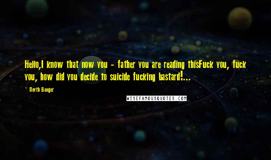 Deyth Banger Quotes: Hello,I know that now you - father you are reading thisFuck you, fuck you, how did you decide to suicide fucking bastard!...