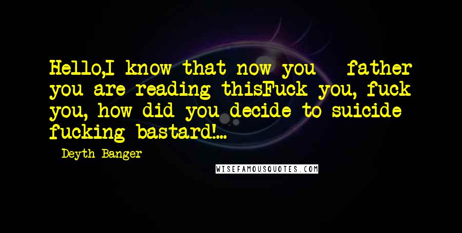 Deyth Banger Quotes: Hello,I know that now you - father you are reading thisFuck you, fuck you, how did you decide to suicide fucking bastard!...