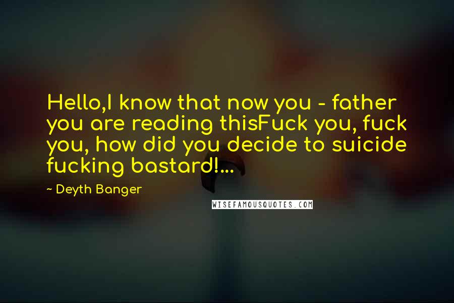 Deyth Banger Quotes: Hello,I know that now you - father you are reading thisFuck you, fuck you, how did you decide to suicide fucking bastard!...