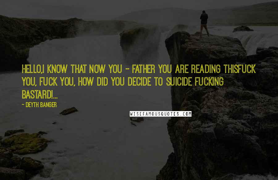 Deyth Banger Quotes: Hello,I know that now you - father you are reading thisFuck you, fuck you, how did you decide to suicide fucking bastard!...