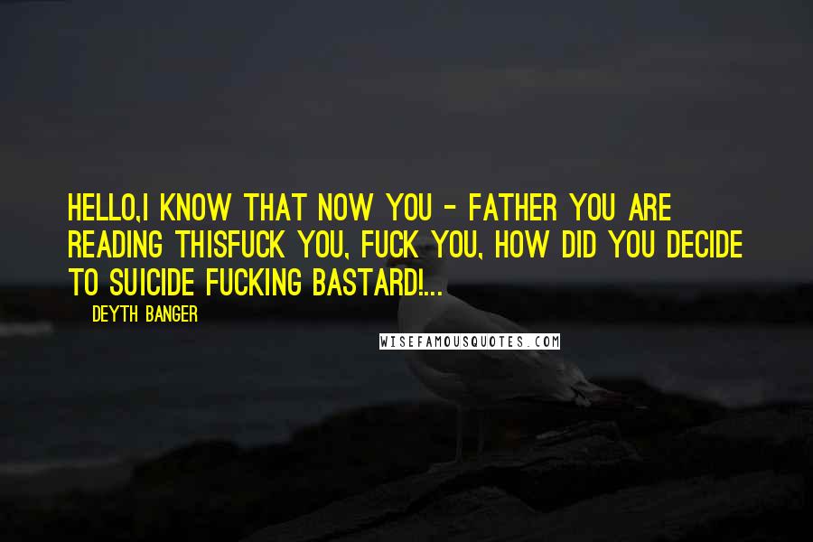 Deyth Banger Quotes: Hello,I know that now you - father you are reading thisFuck you, fuck you, how did you decide to suicide fucking bastard!...