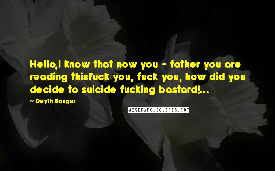 Deyth Banger Quotes: Hello,I know that now you - father you are reading thisFuck you, fuck you, how did you decide to suicide fucking bastard!...
