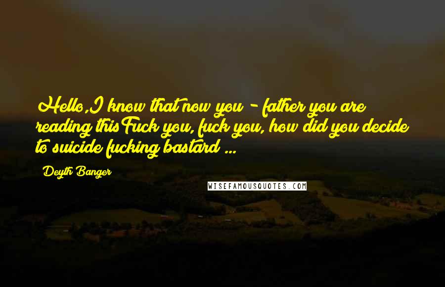 Deyth Banger Quotes: Hello,I know that now you - father you are reading thisFuck you, fuck you, how did you decide to suicide fucking bastard!...