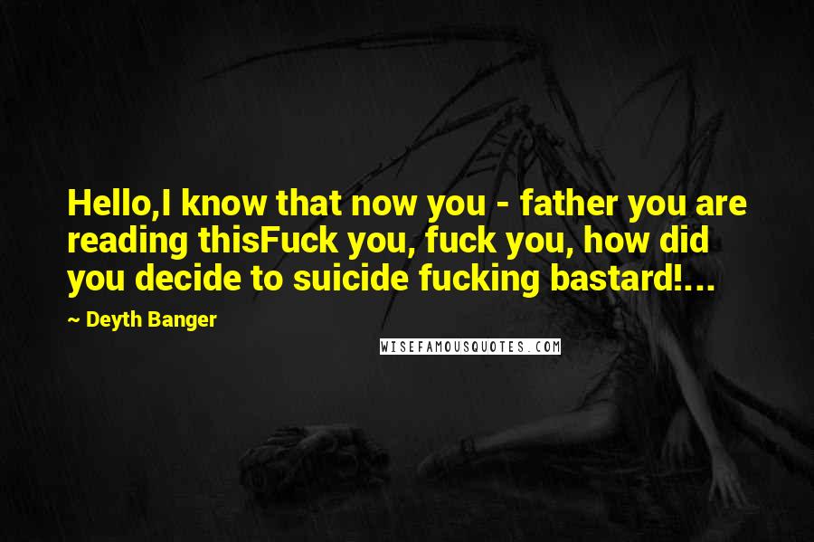 Deyth Banger Quotes: Hello,I know that now you - father you are reading thisFuck you, fuck you, how did you decide to suicide fucking bastard!...