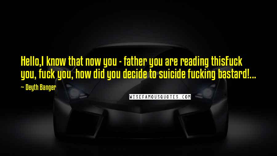 Deyth Banger Quotes: Hello,I know that now you - father you are reading thisFuck you, fuck you, how did you decide to suicide fucking bastard!...