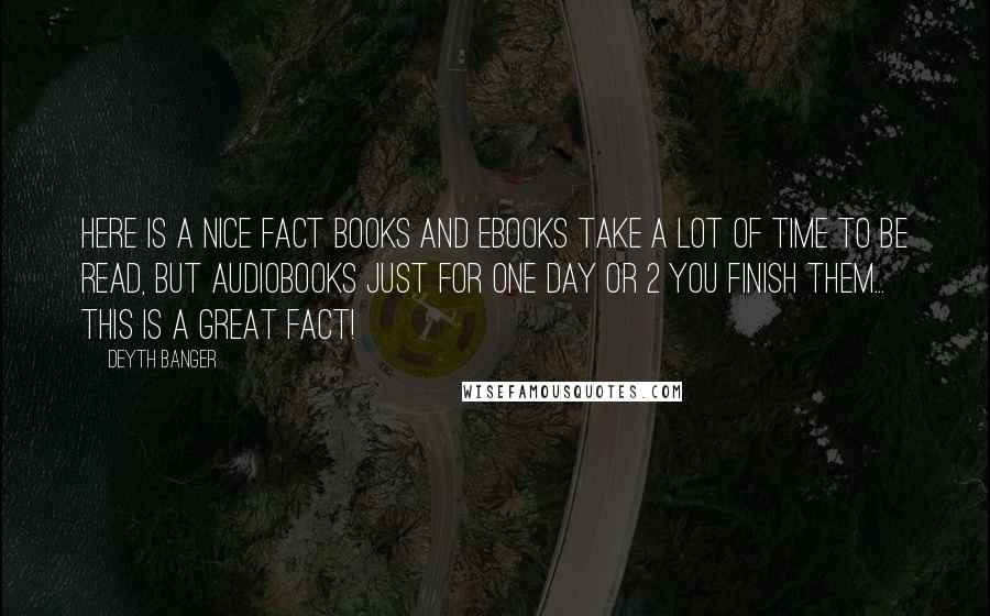 Deyth Banger Quotes: Here is a nice fact books and ebooks take a lot of time to be read, but audiobooks just for one day or 2 you finish them... this is a great fact!