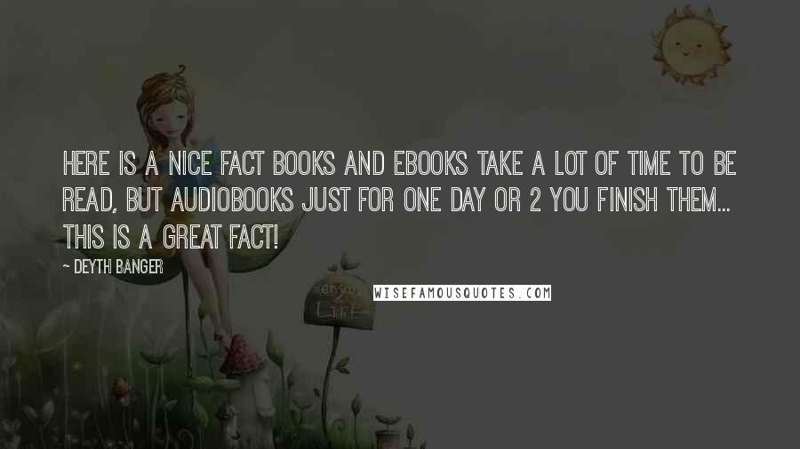 Deyth Banger Quotes: Here is a nice fact books and ebooks take a lot of time to be read, but audiobooks just for one day or 2 you finish them... this is a great fact!