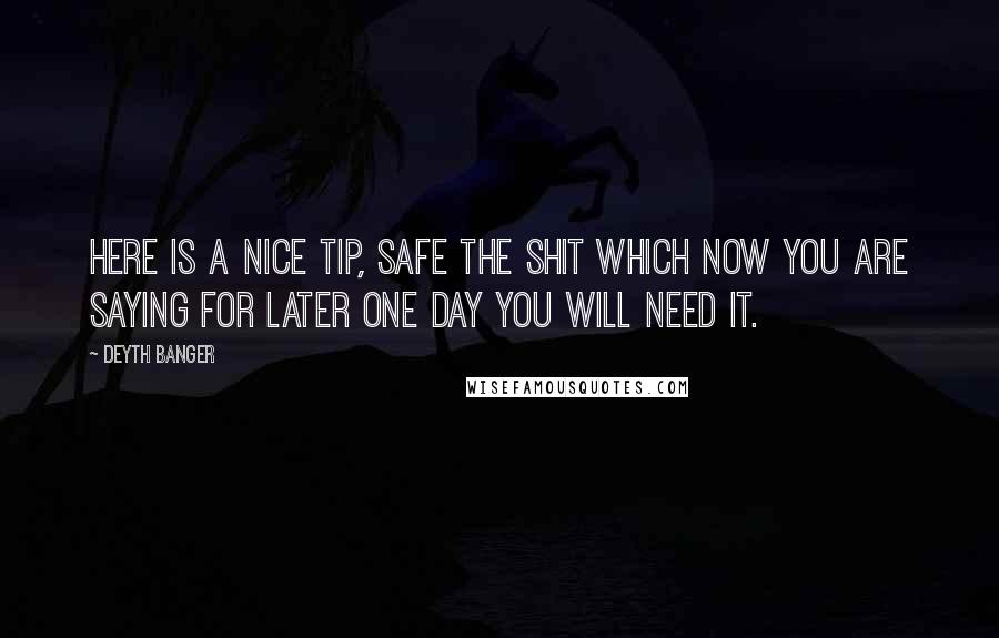 Deyth Banger Quotes: Here is a nice tip, safe the shit which now you are saying for later one day you will need it.