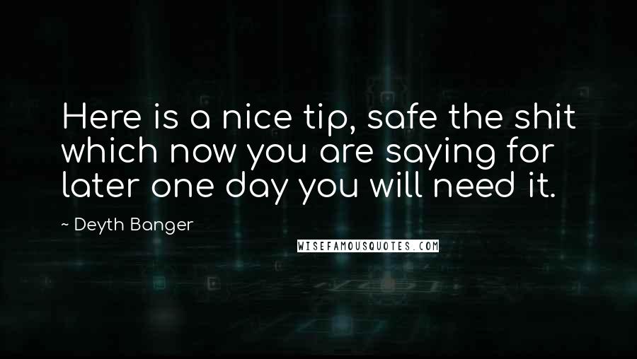 Deyth Banger Quotes: Here is a nice tip, safe the shit which now you are saying for later one day you will need it.