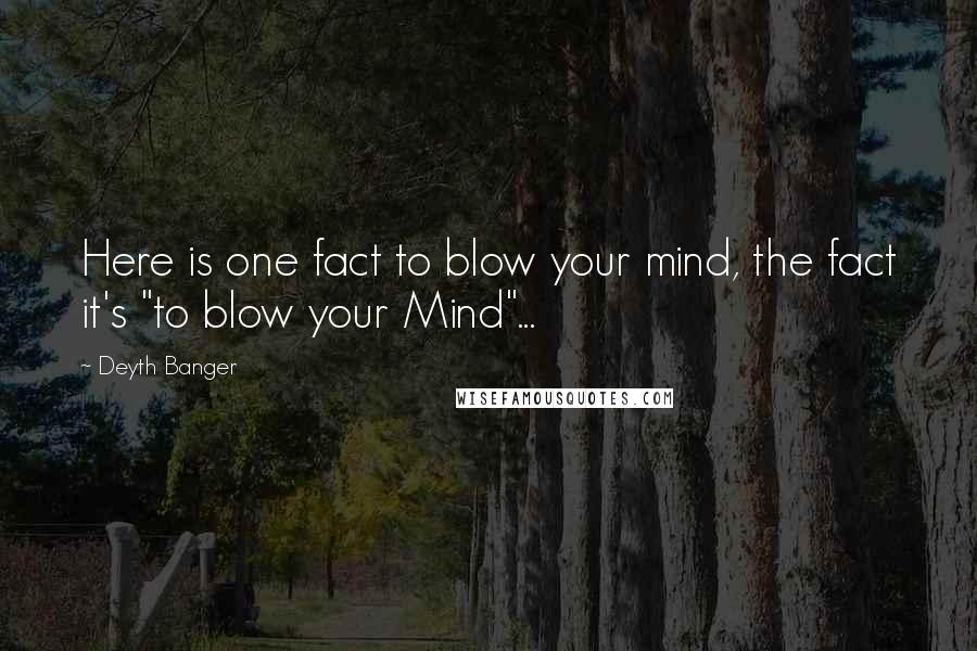 Deyth Banger Quotes: Here is one fact to blow your mind, the fact it's "to blow your Mind"...