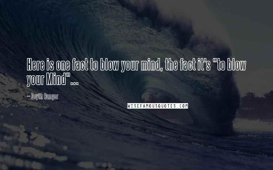 Deyth Banger Quotes: Here is one fact to blow your mind, the fact it's "to blow your Mind"...