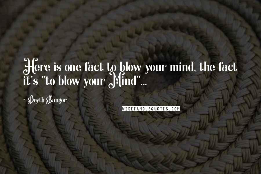 Deyth Banger Quotes: Here is one fact to blow your mind, the fact it's "to blow your Mind"...