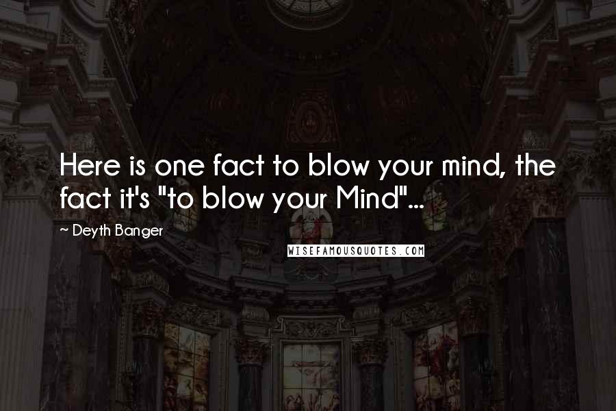Deyth Banger Quotes: Here is one fact to blow your mind, the fact it's "to blow your Mind"...