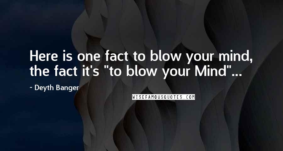 Deyth Banger Quotes: Here is one fact to blow your mind, the fact it's "to blow your Mind"...