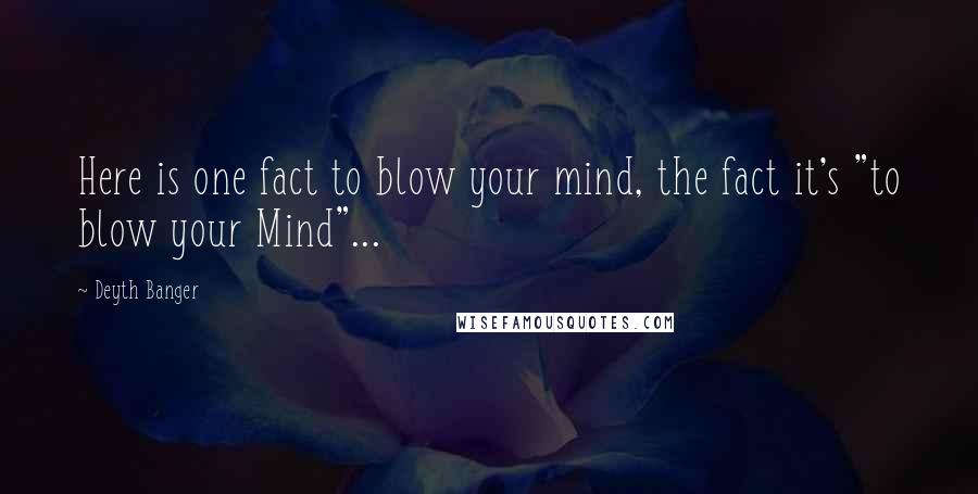 Deyth Banger Quotes: Here is one fact to blow your mind, the fact it's "to blow your Mind"...