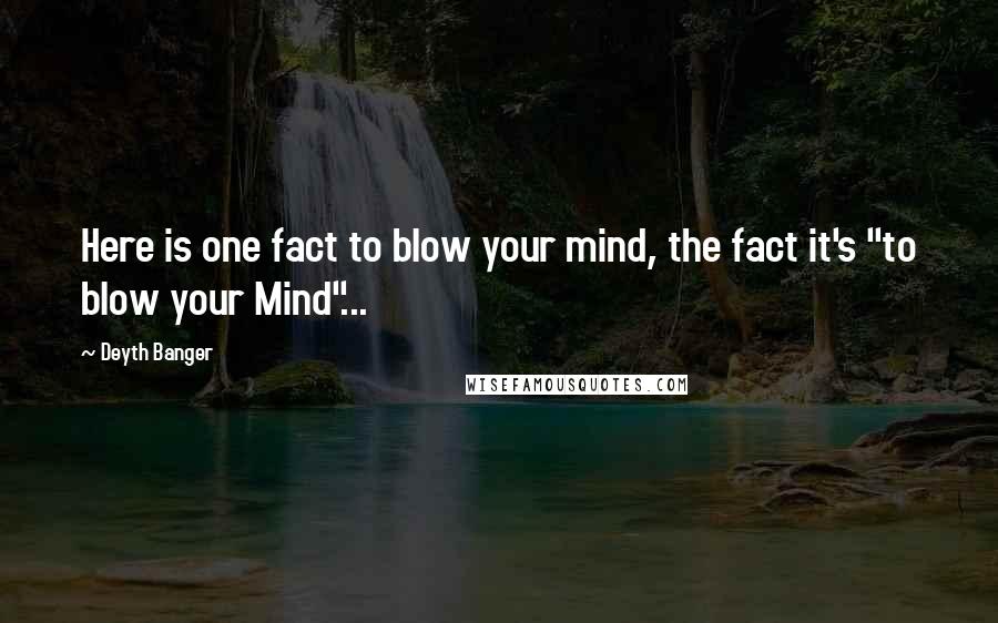 Deyth Banger Quotes: Here is one fact to blow your mind, the fact it's "to blow your Mind"...