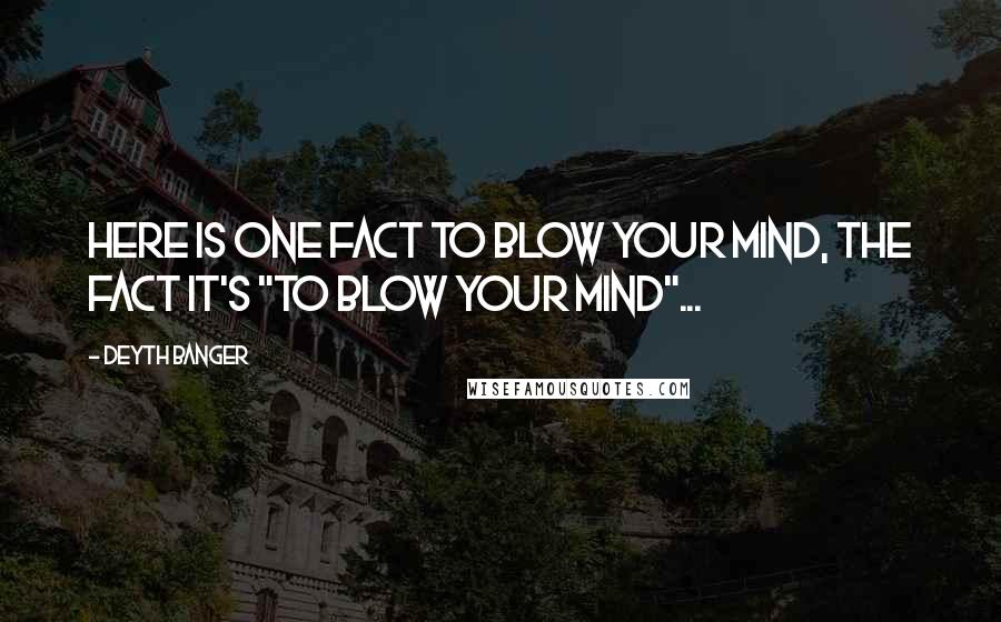 Deyth Banger Quotes: Here is one fact to blow your mind, the fact it's "to blow your Mind"...