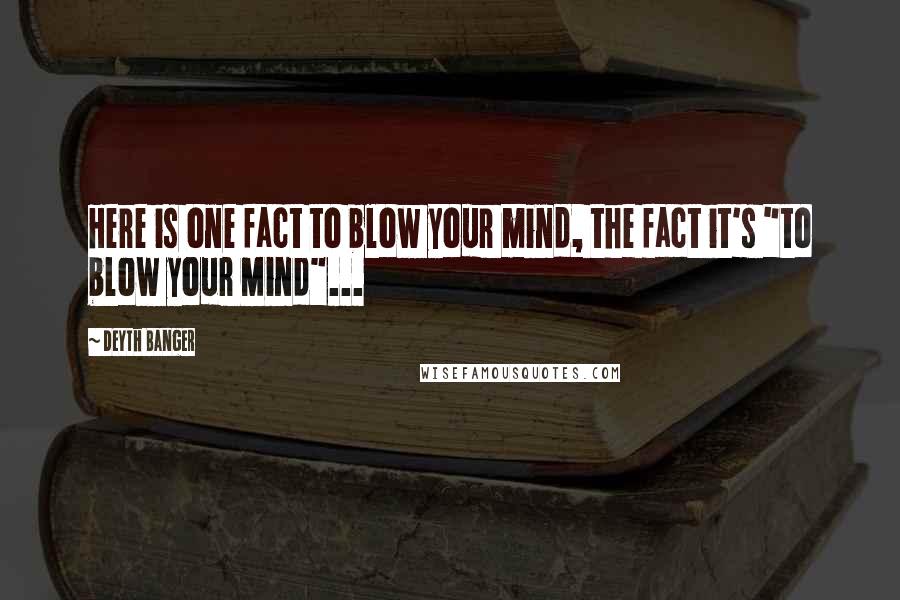 Deyth Banger Quotes: Here is one fact to blow your mind, the fact it's "to blow your Mind"...