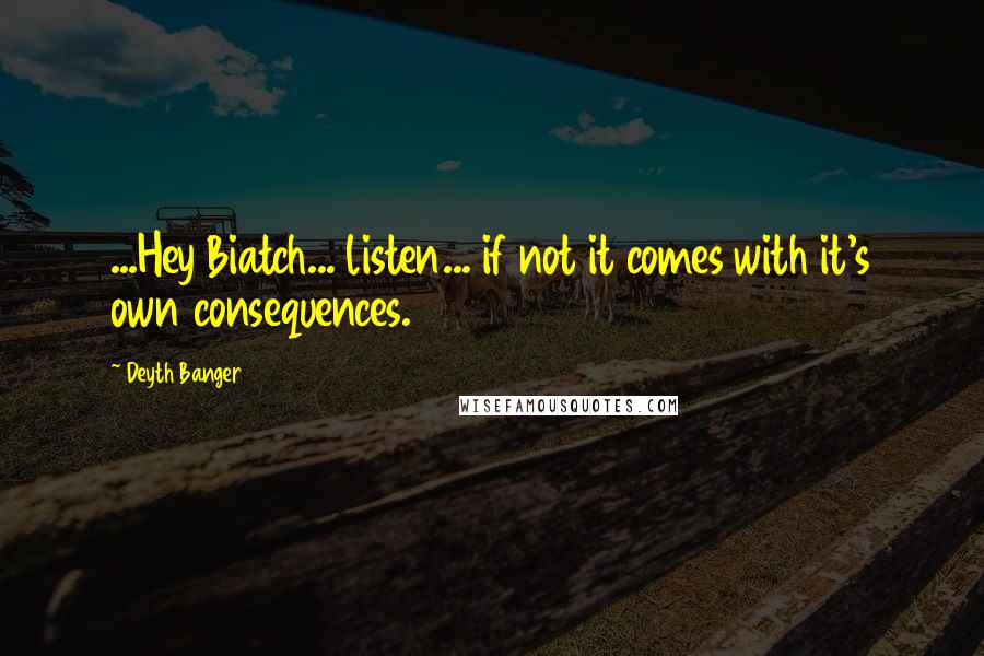 Deyth Banger Quotes: ...Hey Biatch... listen... if not it comes with it's own consequences.