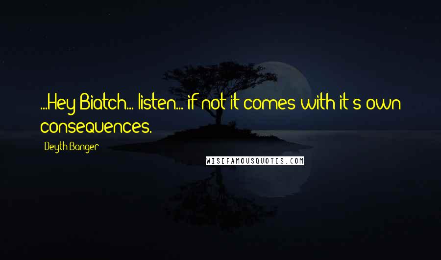 Deyth Banger Quotes: ...Hey Biatch... listen... if not it comes with it's own consequences.