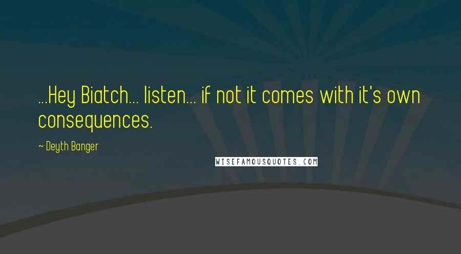 Deyth Banger Quotes: ...Hey Biatch... listen... if not it comes with it's own consequences.