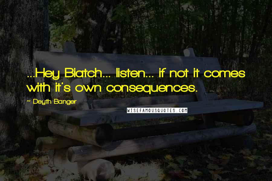 Deyth Banger Quotes: ...Hey Biatch... listen... if not it comes with it's own consequences.