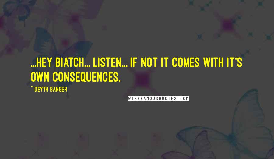 Deyth Banger Quotes: ...Hey Biatch... listen... if not it comes with it's own consequences.