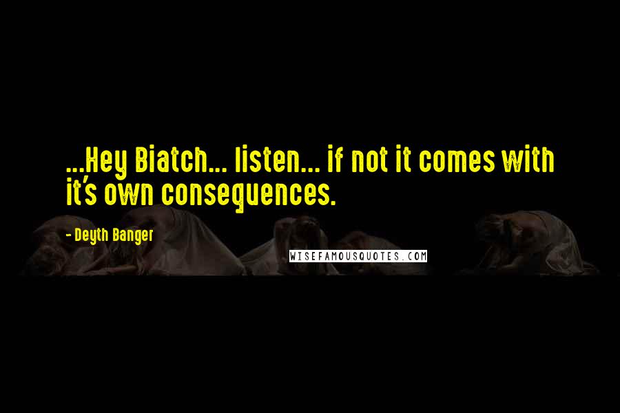 Deyth Banger Quotes: ...Hey Biatch... listen... if not it comes with it's own consequences.