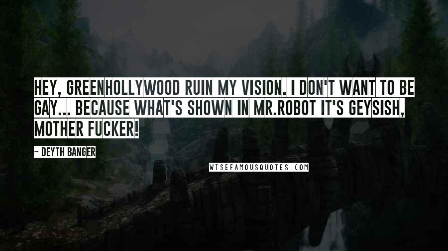 Deyth Banger Quotes: Hey, GreenHollyWood ruin my vision. I don't want to be gay... because what's shown in Mr.Robot it's geysish, mother fucker!