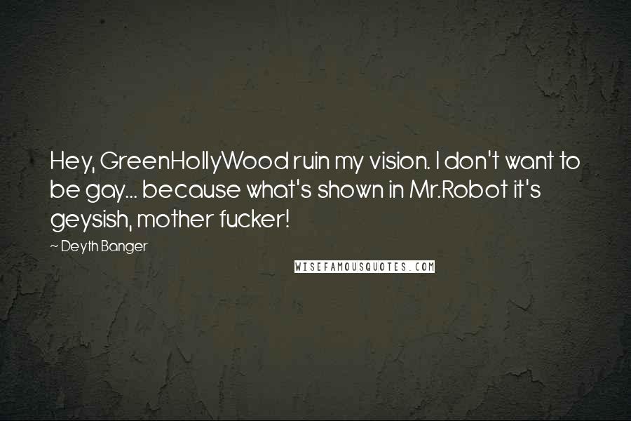 Deyth Banger Quotes: Hey, GreenHollyWood ruin my vision. I don't want to be gay... because what's shown in Mr.Robot it's geysish, mother fucker!