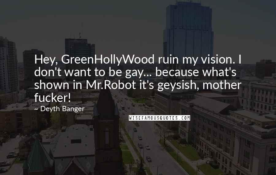 Deyth Banger Quotes: Hey, GreenHollyWood ruin my vision. I don't want to be gay... because what's shown in Mr.Robot it's geysish, mother fucker!