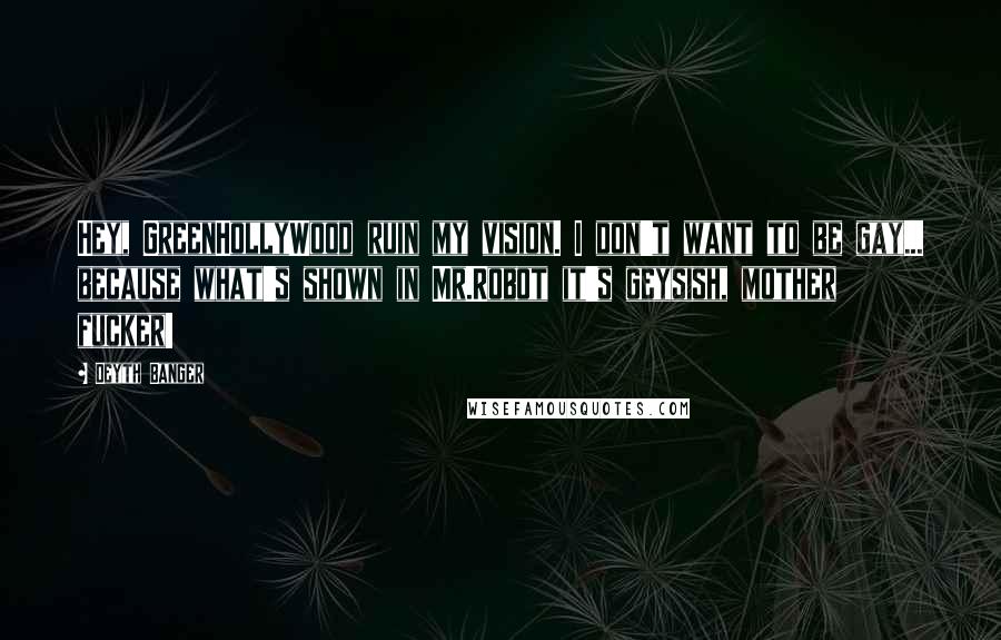 Deyth Banger Quotes: Hey, GreenHollyWood ruin my vision. I don't want to be gay... because what's shown in Mr.Robot it's geysish, mother fucker!