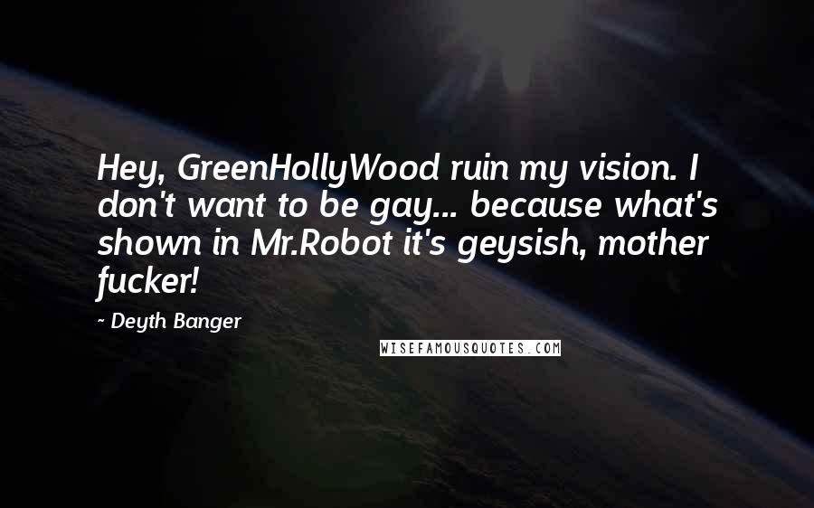 Deyth Banger Quotes: Hey, GreenHollyWood ruin my vision. I don't want to be gay... because what's shown in Mr.Robot it's geysish, mother fucker!