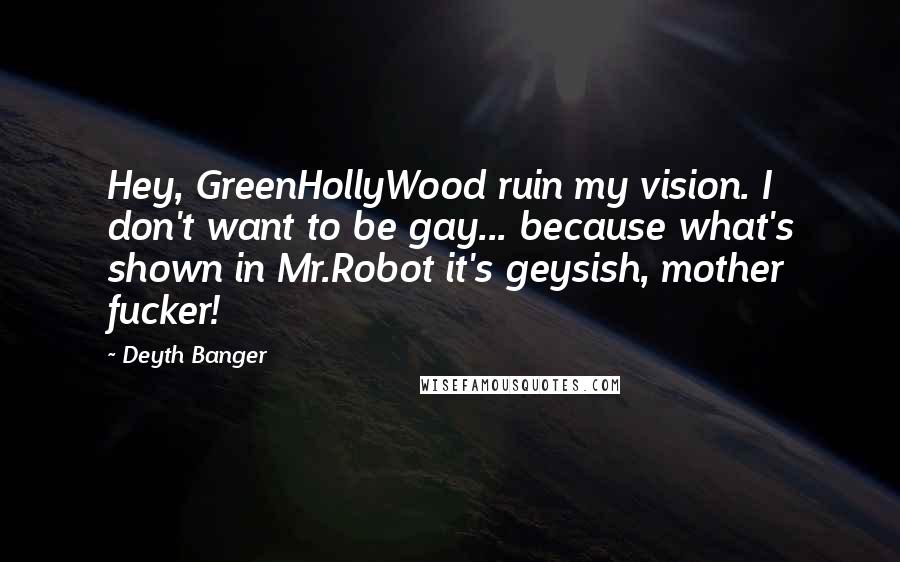 Deyth Banger Quotes: Hey, GreenHollyWood ruin my vision. I don't want to be gay... because what's shown in Mr.Robot it's geysish, mother fucker!