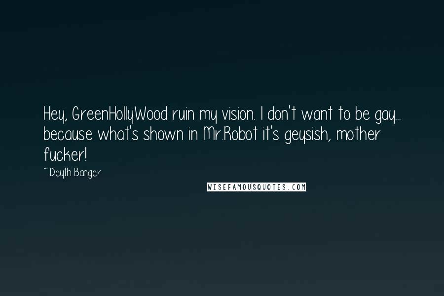 Deyth Banger Quotes: Hey, GreenHollyWood ruin my vision. I don't want to be gay... because what's shown in Mr.Robot it's geysish, mother fucker!