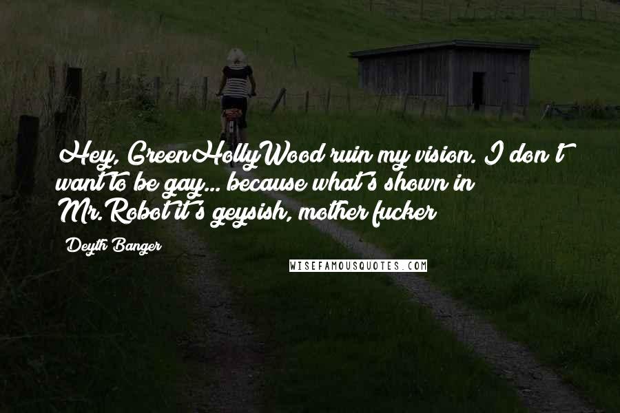 Deyth Banger Quotes: Hey, GreenHollyWood ruin my vision. I don't want to be gay... because what's shown in Mr.Robot it's geysish, mother fucker!