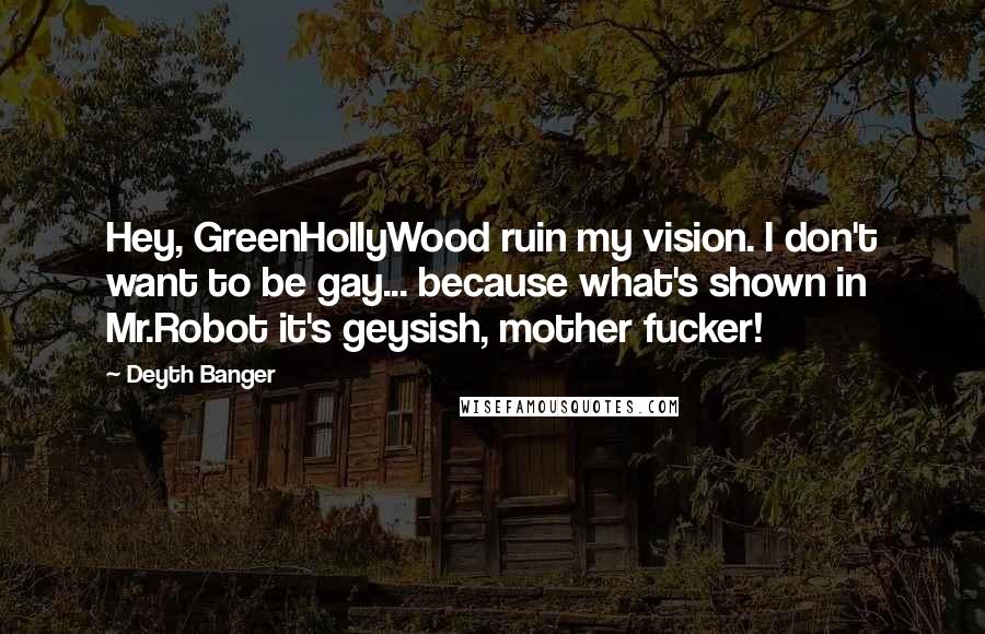 Deyth Banger Quotes: Hey, GreenHollyWood ruin my vision. I don't want to be gay... because what's shown in Mr.Robot it's geysish, mother fucker!