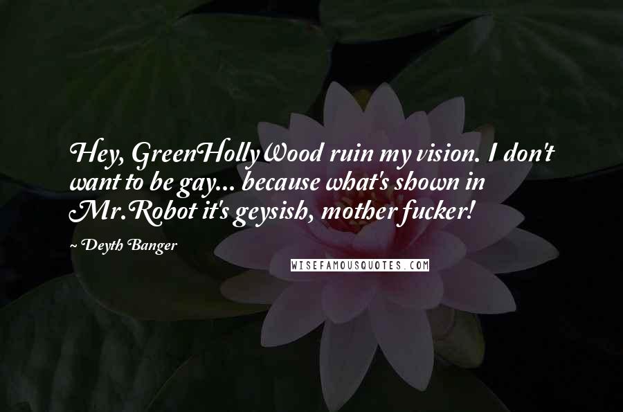 Deyth Banger Quotes: Hey, GreenHollyWood ruin my vision. I don't want to be gay... because what's shown in Mr.Robot it's geysish, mother fucker!